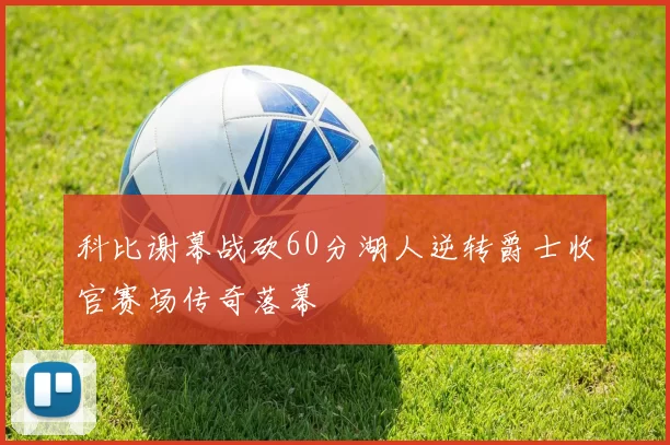 科比谢幕战砍60分湖人逆转爵士收官赛场传奇落幕