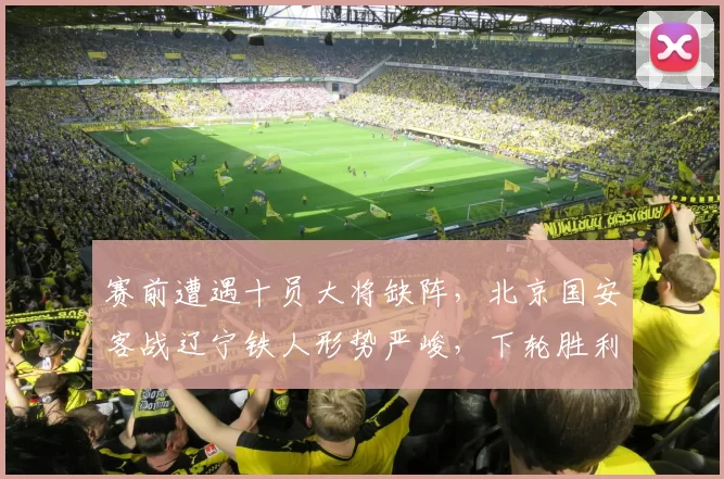 赛前遭遇十员大将缺阵，北京国安客战辽宁铁人形势严峻，下轮胜利难以乐观_比赛_吴少聪_杨立瑜