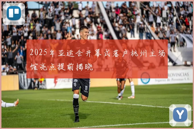 2025年亚运会开幕式落户杭州主场馆亮点提前揭晓