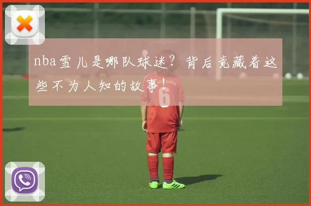 nba雪儿是哪队球迷？背后竟藏着这些不为人知的故事！