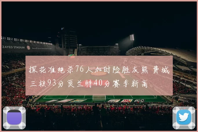 探花准绝杀76人加时险胜灰熊 费城三核93分莫兰特40分赛季新高