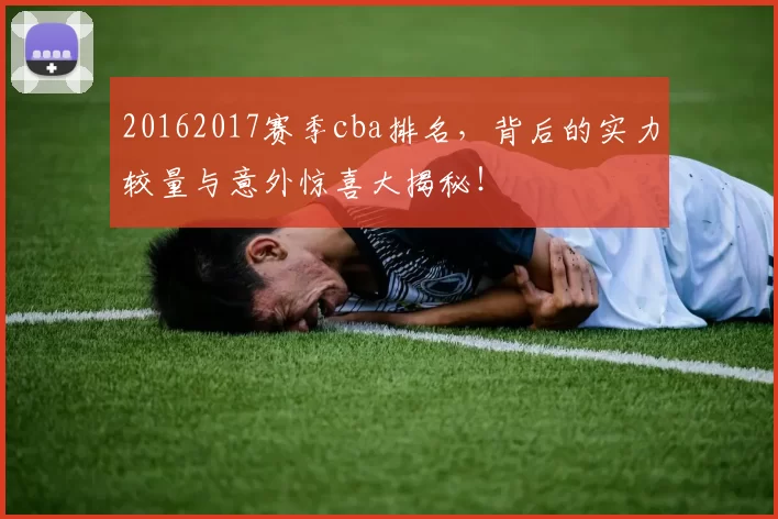 20162017赛季cba排名，背后的实力较量与意外惊喜大揭秘！