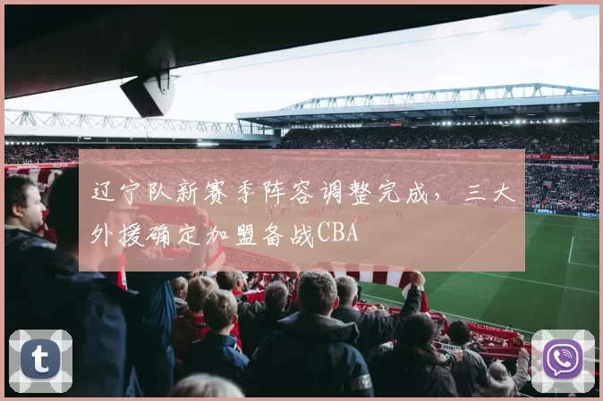 辽宁队新赛季阵容调整完成，三大外援确定加盟备战CBA