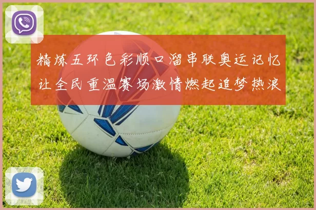 精炼五环色彩顺口溜串联奥运记忆让全民重温赛场激情燃起追梦热浪再写辉