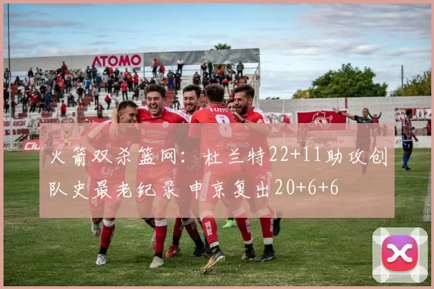 火箭双杀篮网：杜兰特22+11助攻创队史最老纪录 申京复出20+6+6