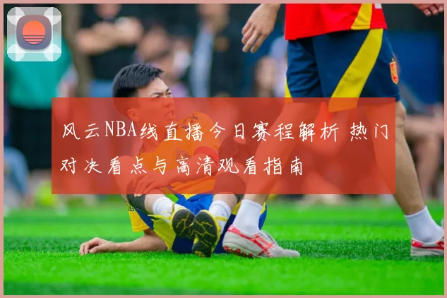 风云NBA线直播今日赛程解析 热门对决看点与高清观看指南