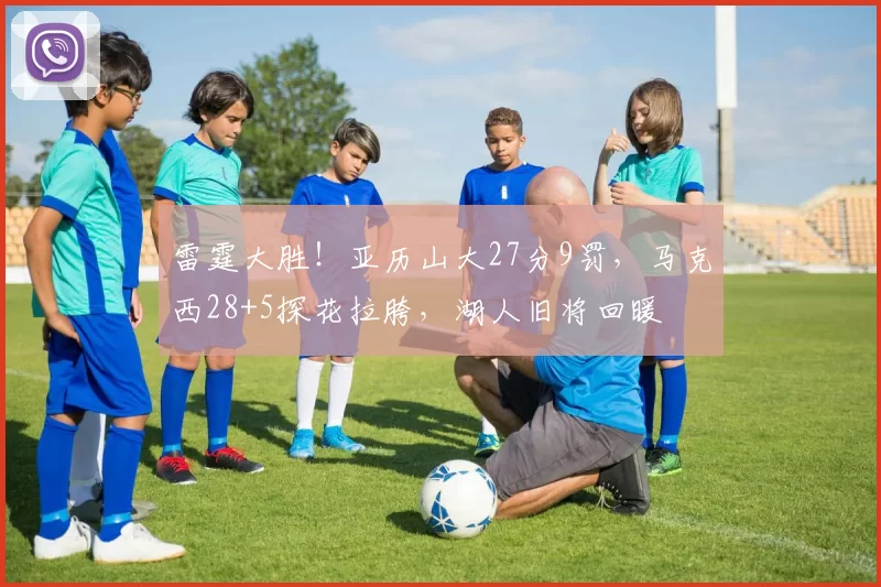 雷霆大胜！亚历山大27分9罚，马克西28+5探花拉胯，湖人旧将回暖