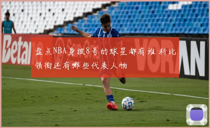 盘点NBA身披8号的球星都有谁 科比领衔还有哪些代表人物