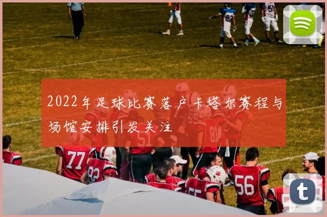 2022年足球比赛落户卡塔尔赛程与场馆安排引发关注