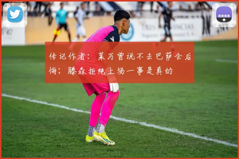 传记作者：莱万曾说不去巴萨会后悔；滕森拒绝上场一事是真的