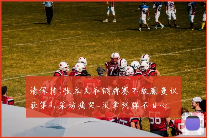 请保持!张本美和铜牌赛不敌蒯曼仅获第4,采访痛哭_没拿到牌不甘心