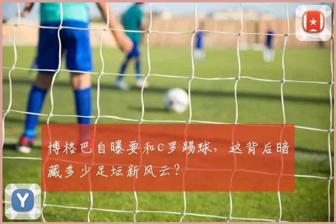 博格巴自曝要和c罗踢球，这背后暗藏多少足坛新风云？