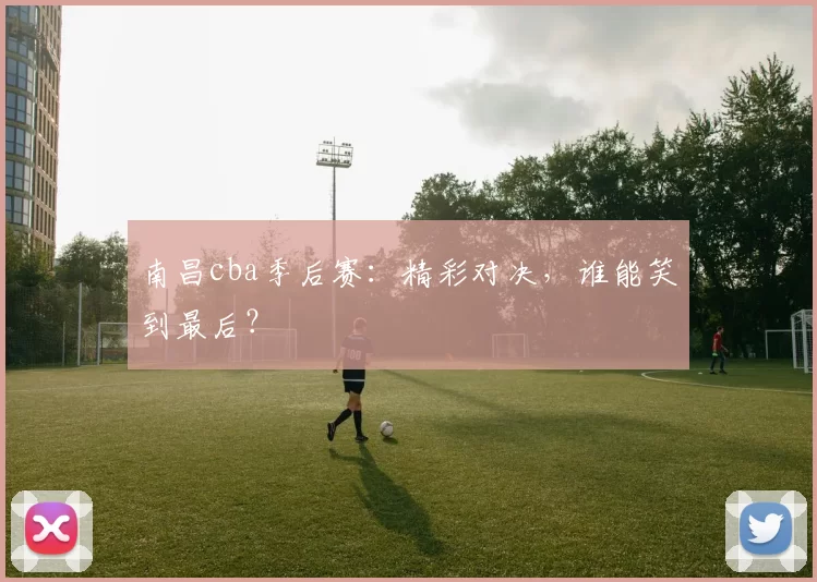 南昌cba季后赛：精彩对决，谁能笑到最后？