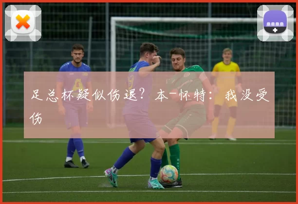 足总杯疑似伤退？本-怀特：我没受伤
