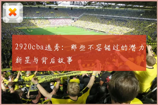 2920cba选秀：那些不容错过的潜力新星与背后故事