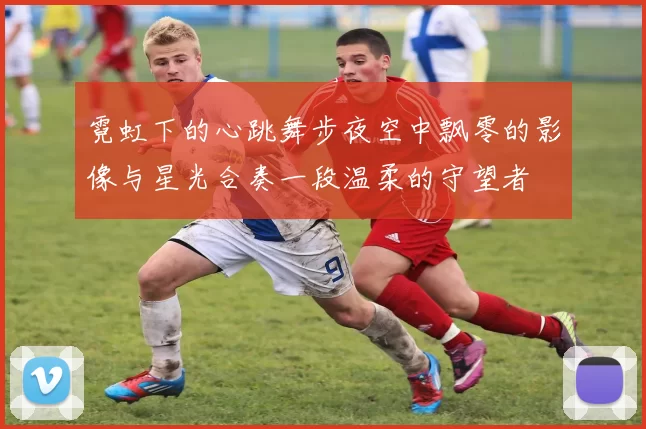 霓虹下的心跳舞步夜空中飘零的影像与星光合奏一段温柔的守望者
