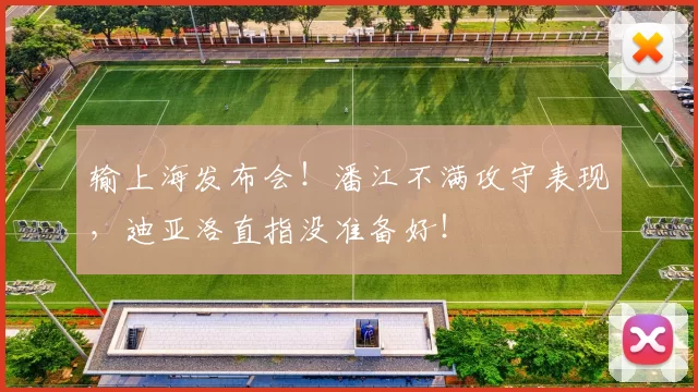 输上海发布会！潘江不满攻守表现，迪亚洛直指没准备好！
