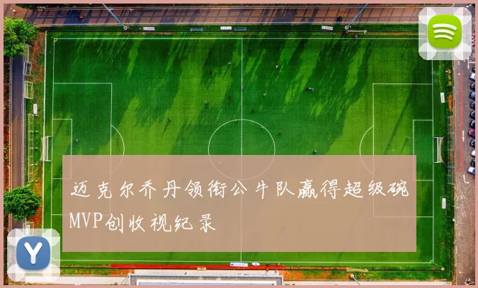 迈克尔乔丹领衔公牛队赢得超级碗MVP创收视纪录