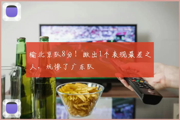 输北京队8分！揪出1个表现最差之人，坑惨了广东队