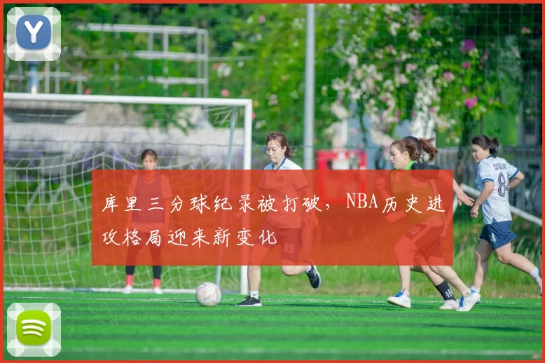 库里三分球纪录被打破，NBA历史进攻格局迎来新变化