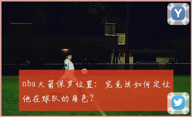 nba火箭保罗位置：究竟该如何定位他在球队的角色？