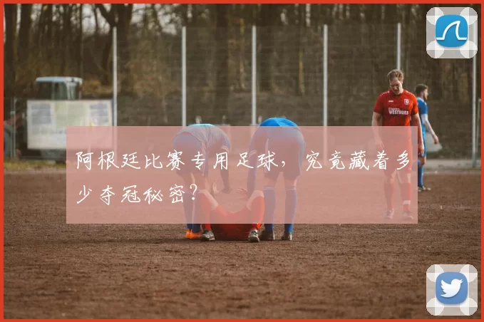 阿根廷比赛专用足球，究竟藏着多少夺冠秘密？