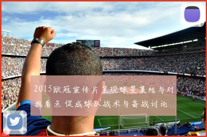 2015欧冠宣传片呈现球星集结与对抗看点 促成球队战术与备战讨论