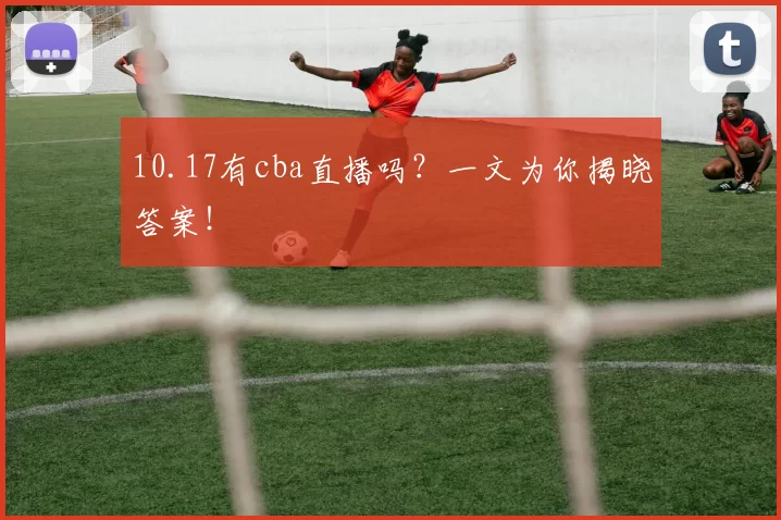 10.17有cba直播吗？一文为你揭晓答案！