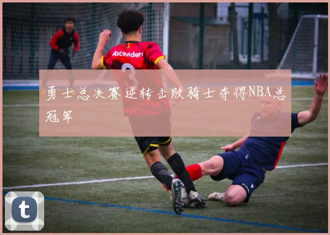 勇士总决赛逆转击败骑士夺得NBA总冠军