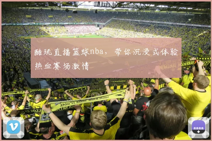 酷玩直播篮球nba,带你沉浸式体验热血赛场激情