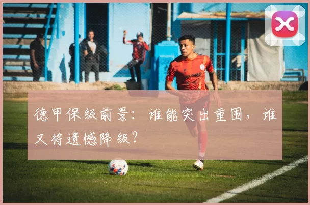 德甲保级前景：谁能突出重围，谁又将遗憾降级？